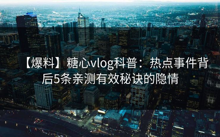 【爆料】糖心vlog科普:热点事件背后5条亲测有效秘诀的隐情 【爆料】糖心vlog科普:热点事件背后5条亲测有效秘诀的隐情
