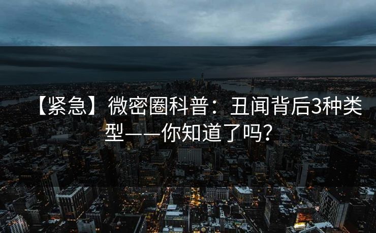 【紧急】微密圈科普：丑闻背后3种类型——你知道了吗？
