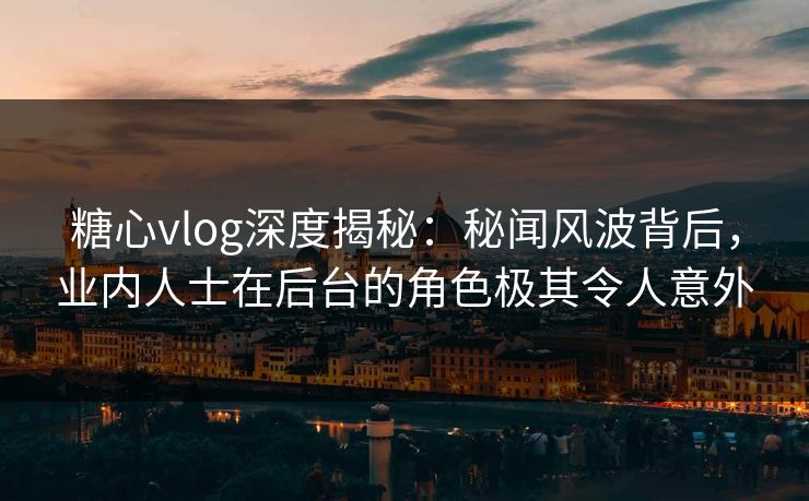 糖心vlog深度揭秘:秘闻风波背后,业内人士在后台的角色极其令人意外 糖心vlog深度揭秘:秘闻风波背后,业内人士在后台的角色极其令人意外