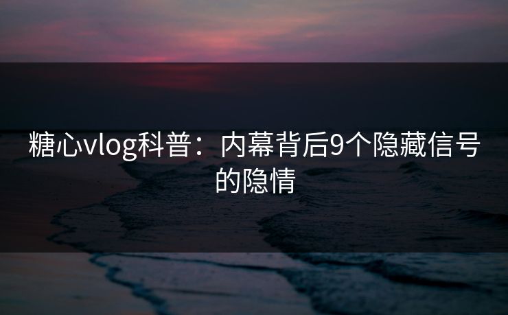 糖心vlog科普:内幕背后9个隐藏信号的隐情 糖心vlog科普:内幕背后9个隐藏信号的隐情