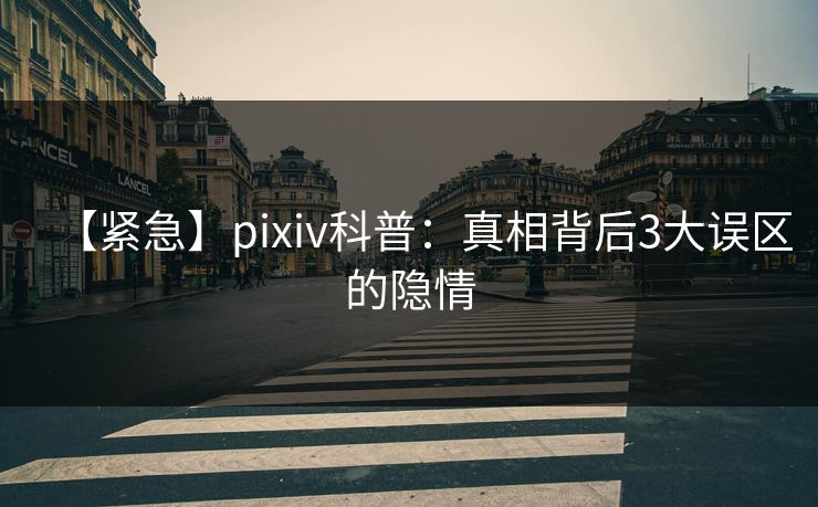 【紧急】pixiv科普：真相背后3大误区的隐情