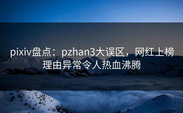 pixiv盘点：pzhan3大误区，网红上榜理由异常令人热血沸腾