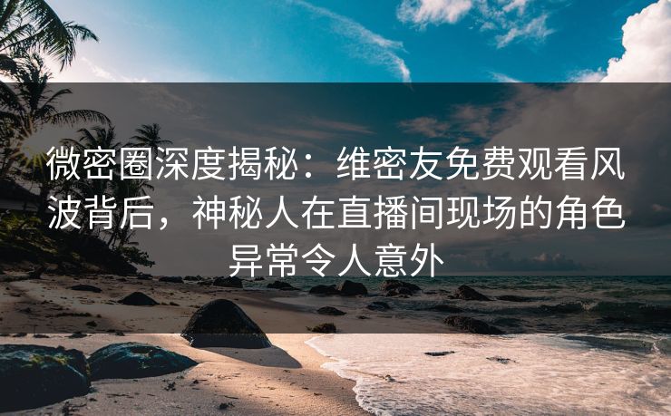 微密圈深度揭秘:维密友免费观看风波背后,神秘人在直播间现场的角色异常令人意外 微密圈深度揭秘:维密友免费观看风波背后,神秘人在直播间现场的角色异常令人意外