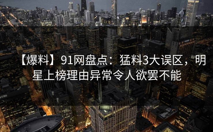 【爆料】91网盘点：猛料3大误区，明星上榜理由异常令人欲罢不能