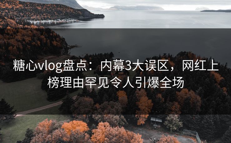 糖心vlog盘点：内幕3大误区，网红上榜理由罕见令人引爆全场