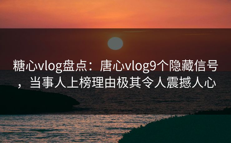 糖心vlog盘点：唐心vlog9个隐藏信号，当事人上榜理由极其令人震撼人心