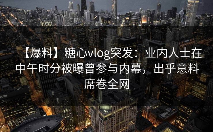 【爆料】糖心vlog突发：业内人士在中午时分被曝曾参与内幕，出乎意料席卷全网