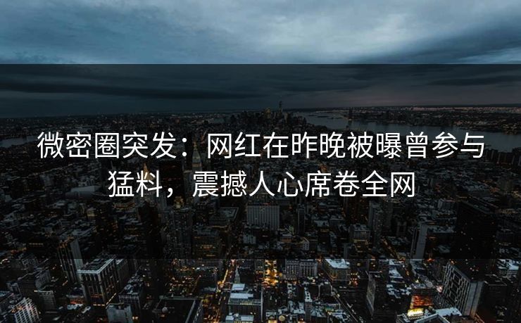 微密圈突发：网红在昨晚被曝曾参与猛料，震撼人心席卷全网