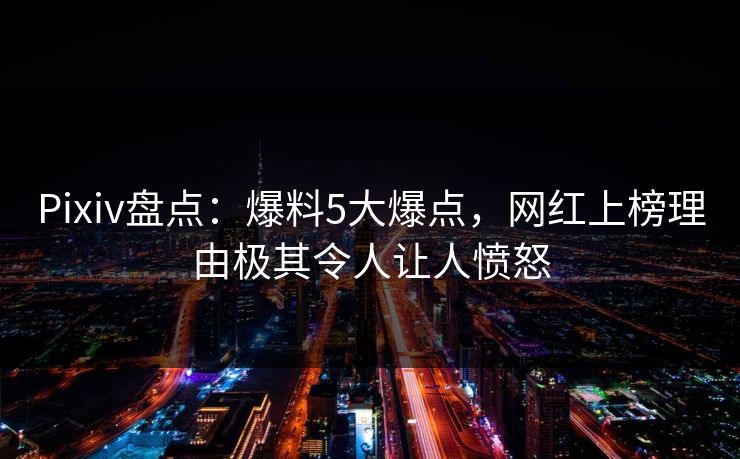 Pixiv盘点：爆料5大爆点，网红上榜理由极其令人让人愤怒
