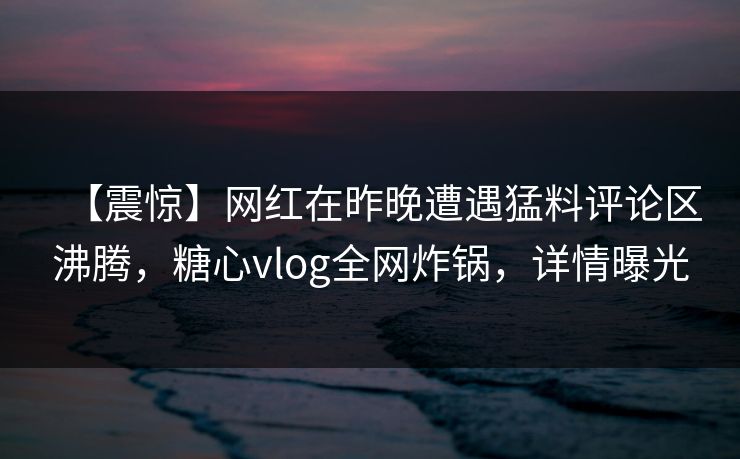 【震惊】网红在昨晚遭遇猛料评论区沸腾，糖心vlog全网炸锅，详情曝光