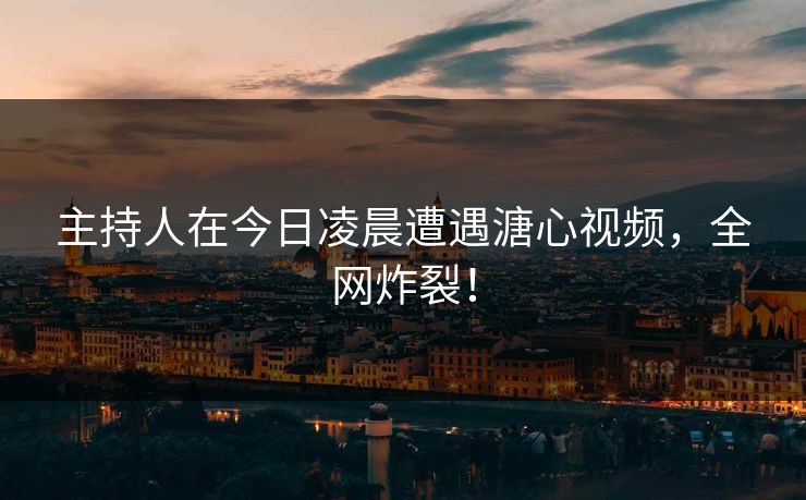 主持人在今日凌晨遭遇溏心视频，全网炸裂！