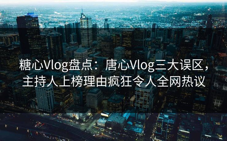 糖心Vlog盘点：唐心Vlog三大误区，主持人上榜理由疯狂令人全网热议