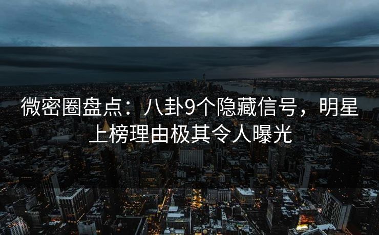 微密圈盘点：八卦9个隐藏信号，明星上榜理由极其令人曝光