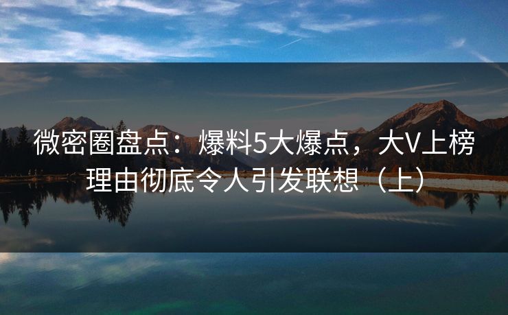 微密圈盘点：爆料5大爆点，大V上榜理由彻底令人引发联想（上）