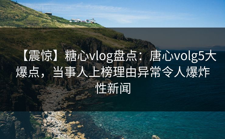 【震惊】糖心vlog盘点:唐心volg5大爆点,当事人上榜理由异常令人爆炸性新闻 【震惊】糖心vlog盘点:唐心volg5大爆点,当事人上榜理由异常令人爆炸性新闻