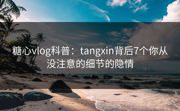 糖心vlog科普:tangxin背后7个你从没注意的细节的隐情 糖心vlog科普:tangxin背后7个你从没注意的细节的隐情
