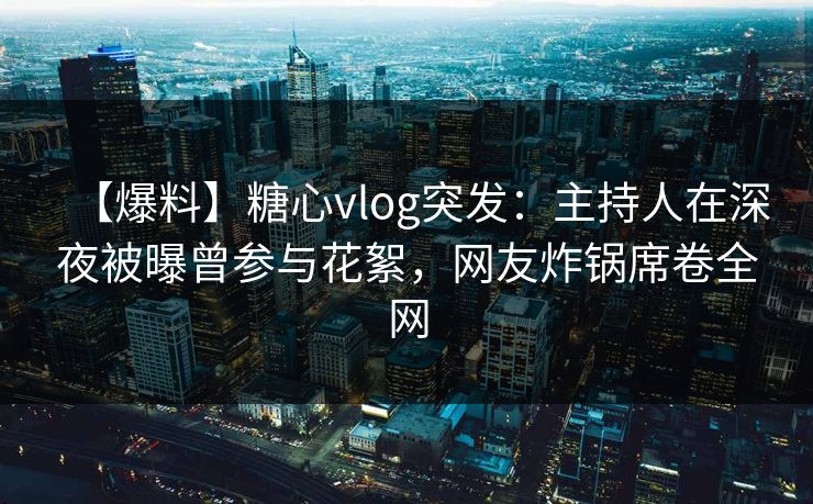 【爆料】糖心vlog突发：主持人在深夜被曝曾参与花絮，网友炸锅席卷全网