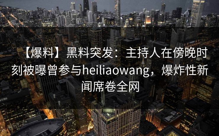 【爆料】黑料突发：主持人在傍晚时刻被曝曾参与heiliaowang，爆炸性新闻席卷全网