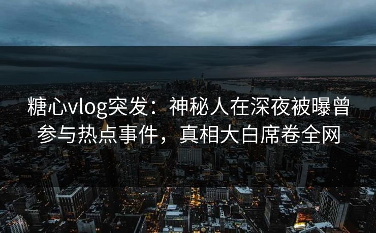 糖心vlog突发:神秘人在深夜被曝曾参与热点事件,真相大白席卷全网 糖心vlog突发:神秘人在深夜被曝曾参与热点事件,真相大白席卷全网
