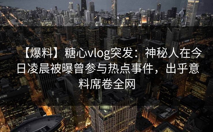 【爆料】糖心vlog突发：神秘人在今日凌晨被曝曾参与热点事件，出乎意料席卷全网