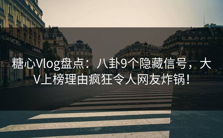 糖心Vlog盘点：八卦9个隐藏信号，大V上榜理由疯狂令人网友炸锅！