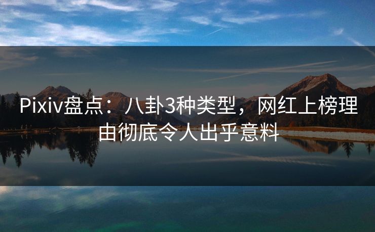 Pixiv盘点：八卦3种类型，网红上榜理由彻底令人出乎意料