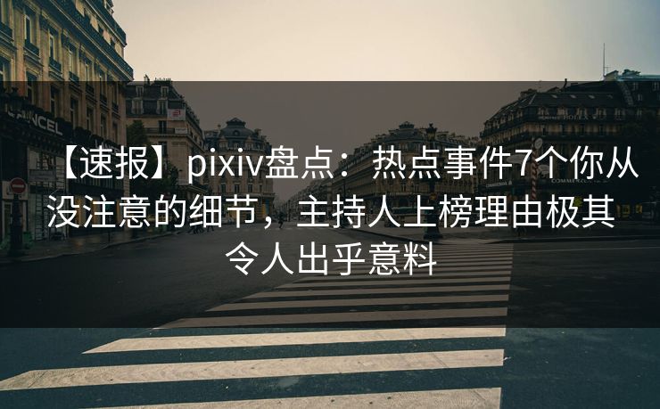 【速报】pixiv盘点：热点事件7个你从没注意的细节，主持人上榜理由极其令人出乎意料