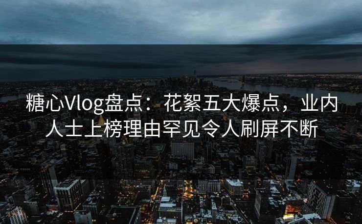 糖心Vlog盘点:花絮五大爆点,业内人士上榜理由罕见令人刷屏不断 糖心Vlog盘点:花絮五大爆点,业内人士上榜理由罕见令人刷屏不断