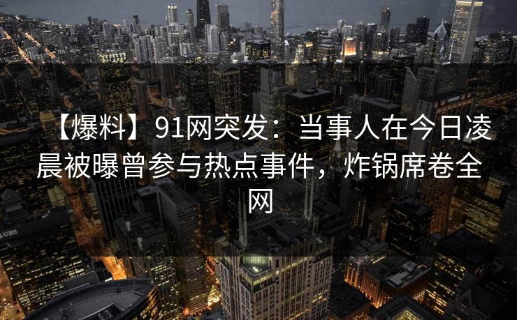 【爆料】91网突发：当事人在今日凌晨被曝曾参与热点事件，炸锅席卷全网