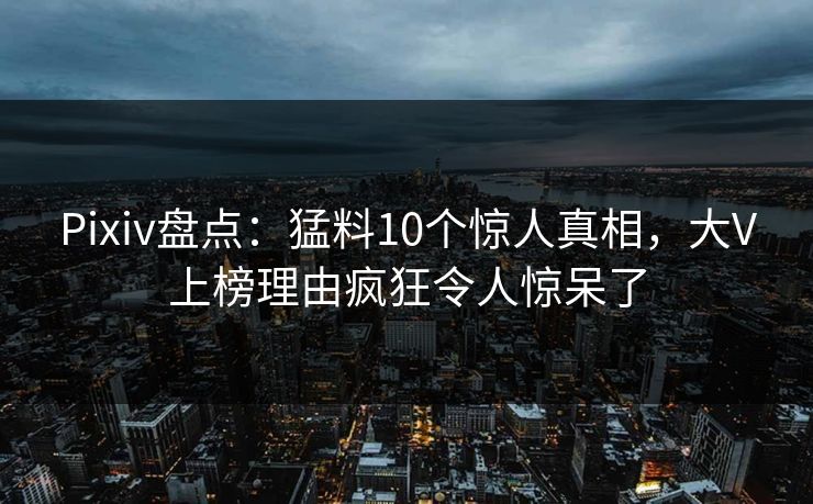 Pixiv盘点:猛料10个惊人真相,大V上榜理由疯狂令人惊呆了 Pixiv盘点:猛料10个惊人真相,大V上榜理由疯狂令人惊呆了