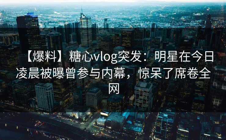 【爆料】糖心vlog突发：明星在今日凌晨被曝曾参与内幕，惊呆了席卷全网