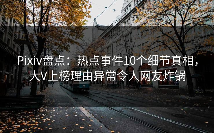Pixiv盘点：热点事件10个细节真相，大V上榜理由异常令人网友炸锅