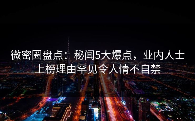 微密圈盘点：秘闻5大爆点，业内人士上榜理由罕见令人情不自禁