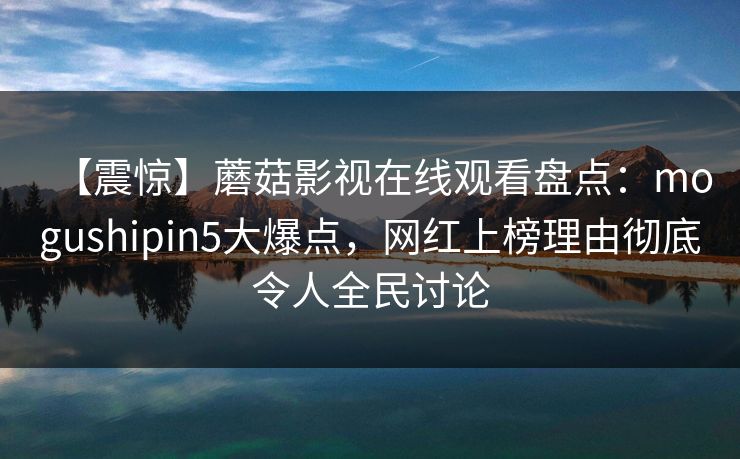 【震惊】蘑菇影视在线观看盘点：mogushipin5大爆点，网红上榜理由彻底令人全民讨论