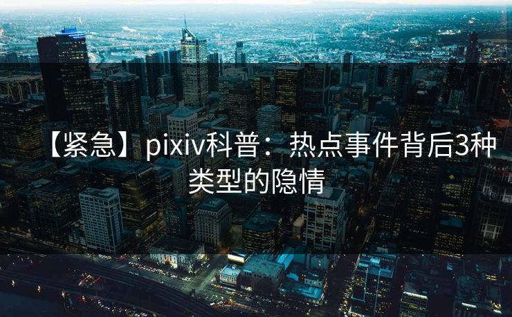 【紧急】pixiv科普：热点事件背后3种类型的隐情