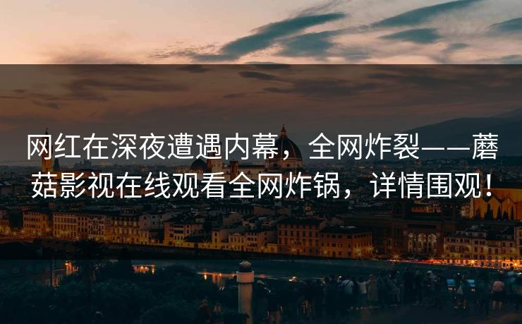 网红在深夜遭遇内幕，全网炸裂——蘑菇影视在线观看全网炸锅，详情围观！