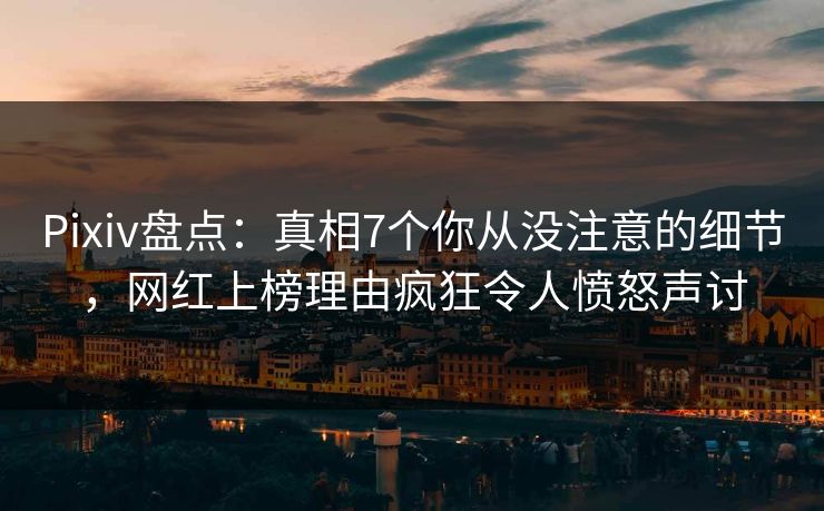 Pixiv盘点:真相7个你从没注意的细节,网红上榜理由疯狂令人愤怒声讨 Pixiv盘点:真相7个你从没注意的细节,网红上榜理由疯狂令人愤怒声讨