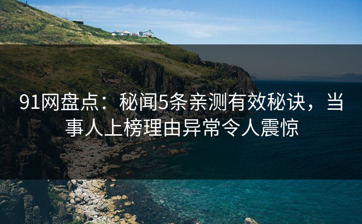 91网盘点：秘闻5条亲测有效秘诀，当事人上榜理由异常令人震惊