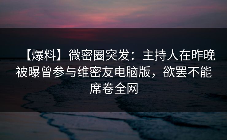 【爆料】微密圈突发：主持人在昨晚被曝曾参与维密友电脑版，欲罢不能席卷全网