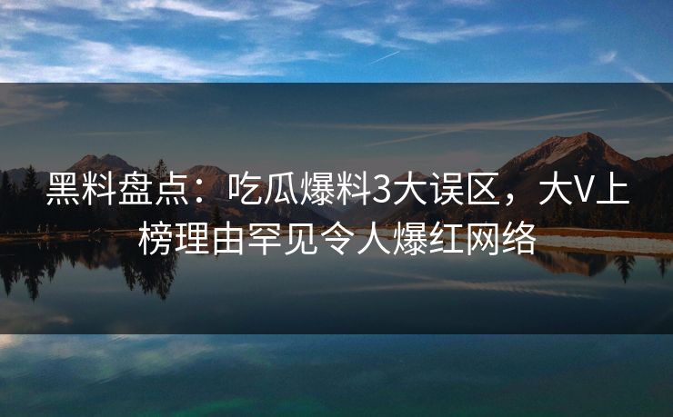 黑料盘点：吃瓜爆料3大误区，大V上榜理由罕见令人爆红网络