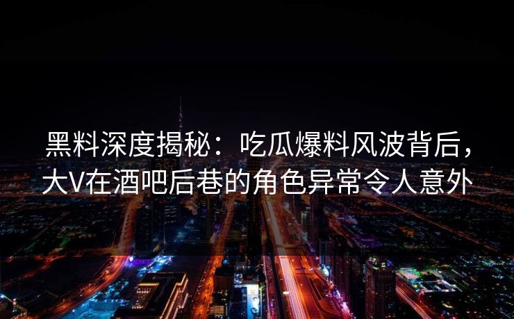 黑料深度揭秘：吃瓜爆料风波背后，大V在酒吧后巷的角色异常令人意外