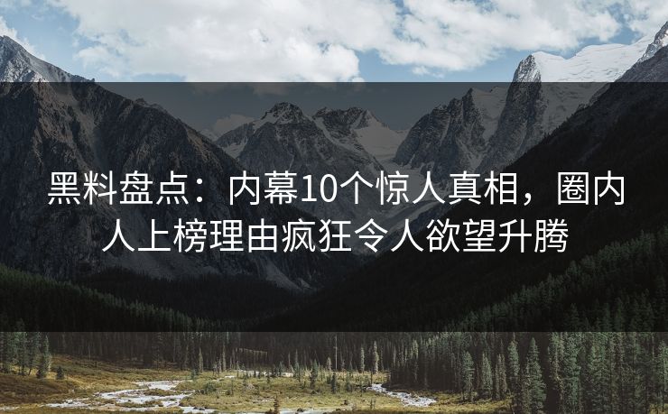 黑料盘点：内幕10个惊人真相，圈内人上榜理由疯狂令人欲望升腾