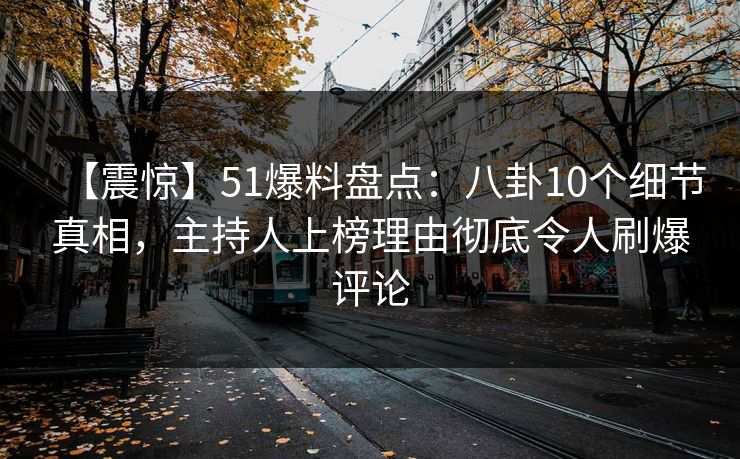 【震惊】51爆料盘点:八卦10个细节真相,主持人上榜理由彻底令人刷爆评论 【震惊】51爆料盘点:八卦10个细节真相,主持人上榜理由彻底令人刷爆评论