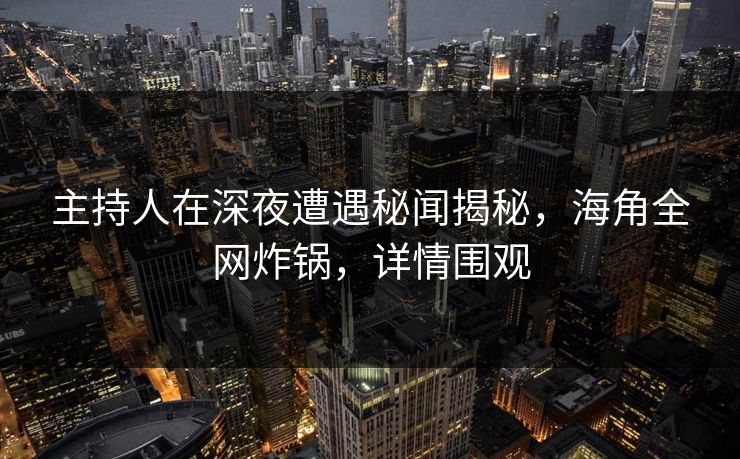 主持人在深夜遭遇秘闻揭秘,海角全网炸锅,详情围观 主持人在深夜遭遇秘闻揭秘,海角全网炸锅,详情围观