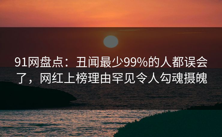 91网盘点:丑闻最少99%的人都误会了,网红上榜理由罕见令人勾魂摄魄 91网盘点:丑闻最少99%的人都误会了,网红上榜理由罕见令人勾魂摄魄