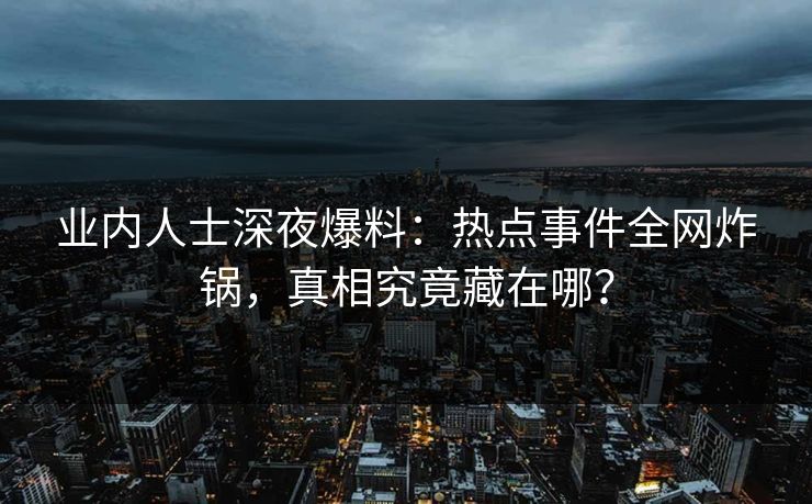 业内人士深夜爆料：热点事件全网炸锅，真相究竟藏在哪？