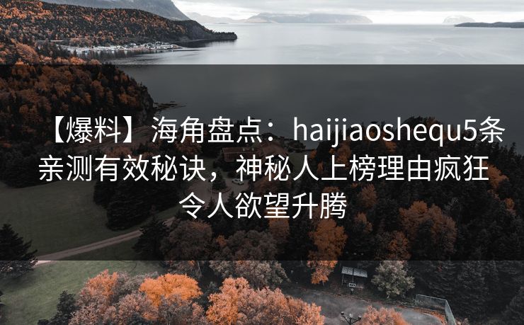 【爆料】海角盘点：haijiaoshequ5条亲测有效秘诀，神秘人上榜理由疯狂令人欲望升腾
