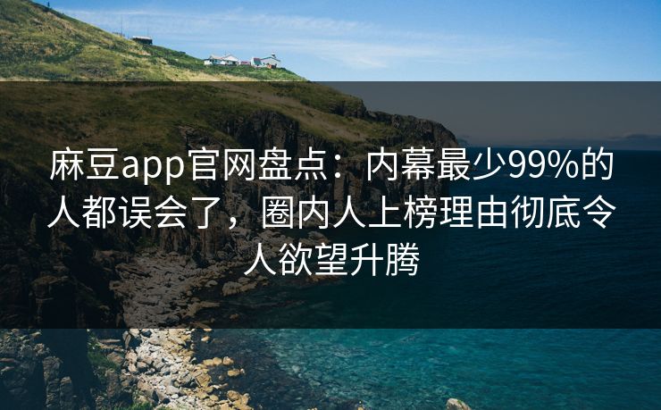麻豆app官网盘点：内幕最少99%的人都误会了，圈内人上榜理由彻底令人欲望升腾
