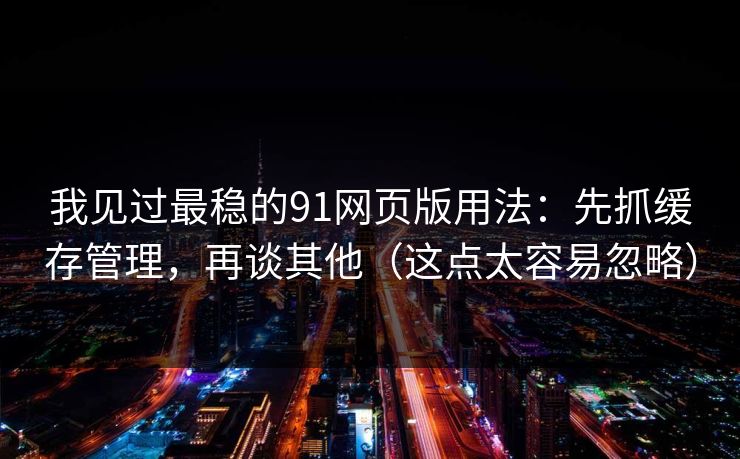 我见过最稳的91网页版用法:先抓缓存管理,再谈其他(这点太容易忽略) 我见过最稳的91网页版用法:先抓缓存管理,再谈其他(这点太容易忽略)