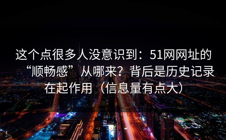 这个点很多人没意识到：51网网址的“顺畅感”从哪来？背后是历史记录在起作用（信息量有点大）